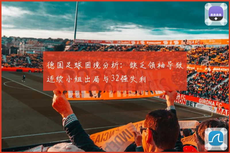 德国足球困境分析：缺乏领袖导致连续小组出局与32强失利