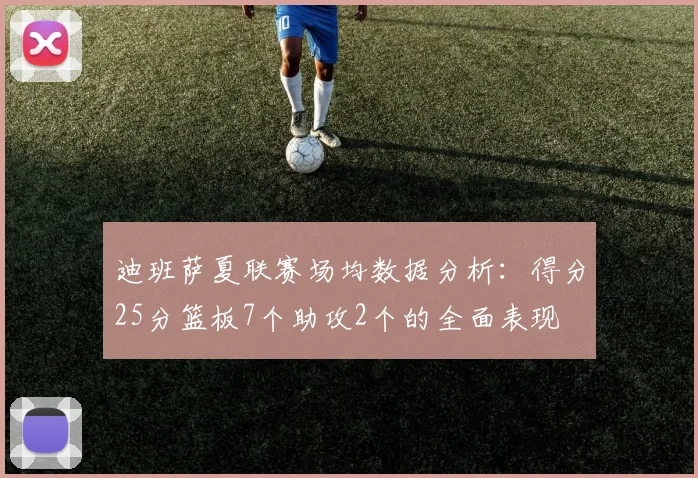 迪班萨夏联赛场均数据分析：得分25分篮板7个助攻2个的全面表现