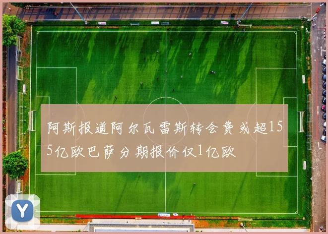 阿斯报道阿尔瓦雷斯转会费或超155亿欧巴萨分期报价仅1亿欧