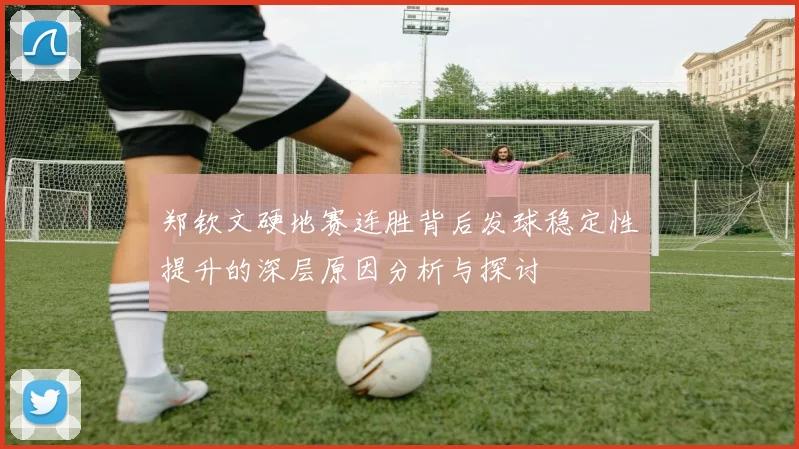 郑钦文硬地赛连胜背后发球稳定性提升的深层原因分析与探讨