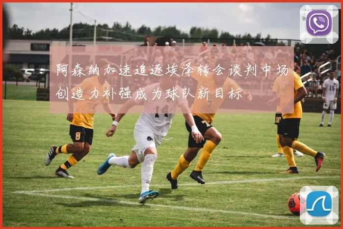 阿森纳加速追逐埃泽转会谈判中场创造力补强成为球队新目标