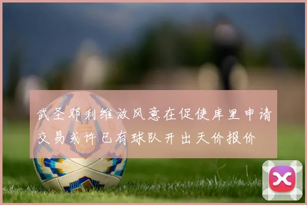武圣邓利维放风意在促使库里申请交易或许已有球队开出天价报价