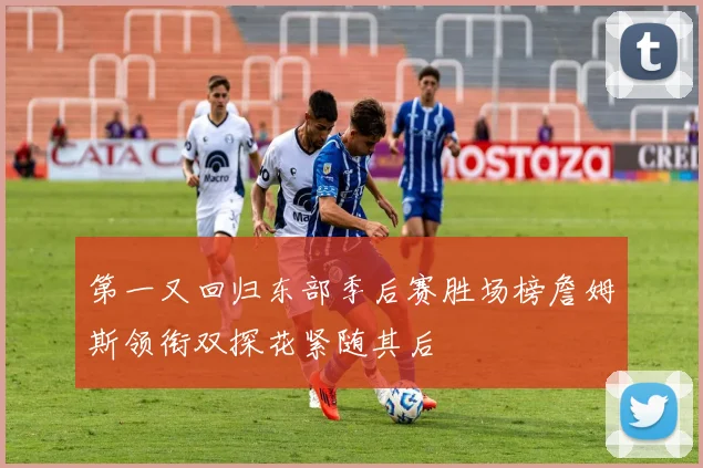 第一又回归东部季后赛胜场榜詹姆斯领衔双探花紧随其后