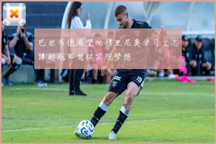 巴尔韦德渴望向穆里尼奥学习立志捧起冠军奖杯实现梦想