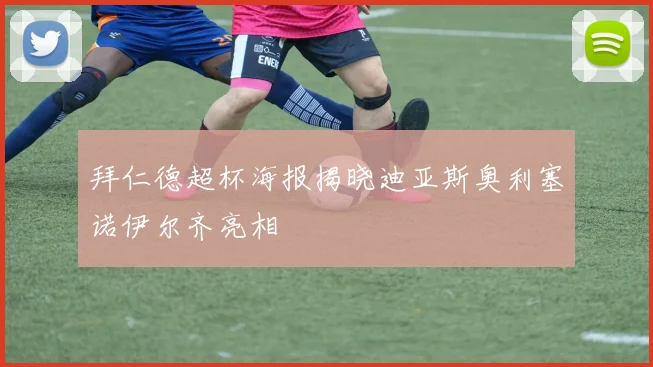 拜仁德超杯海报揭晓迪亚斯奥利塞诺伊尔齐亮相