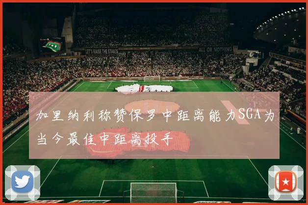 加里纳利称赞保罗中距离能力SGA为当今最佳中距离投手