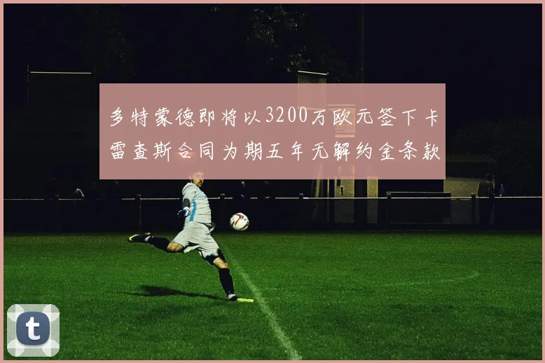 多特蒙德即将以3200万欧元签下卡雷查斯合同为期五年无解约金条款